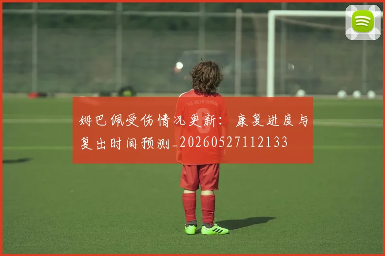 姆巴佩受伤情况更新：康复进度与复出时间预测_20260527112133