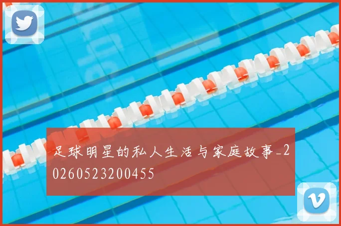 足球明星的私人生活与家庭故事_20260523200455
