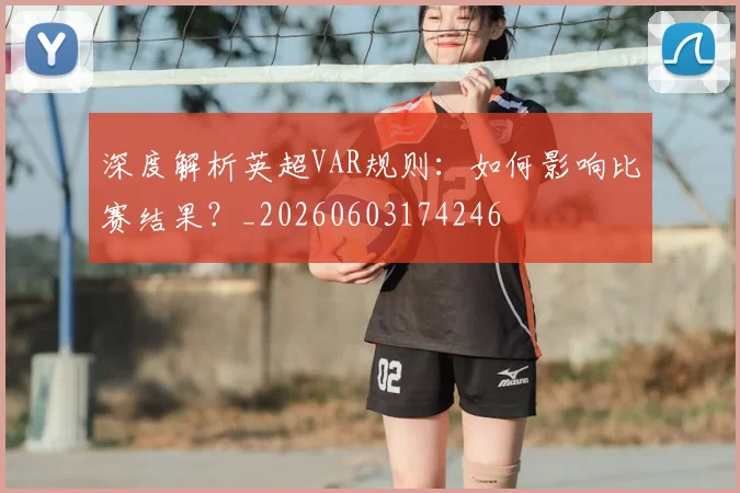 深度解析英超VAR规则：如何影响比赛结果？_20260603174246
