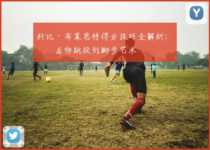 科比·布莱恩特得分技巧全解析:从后仰跳投到脚步艺术