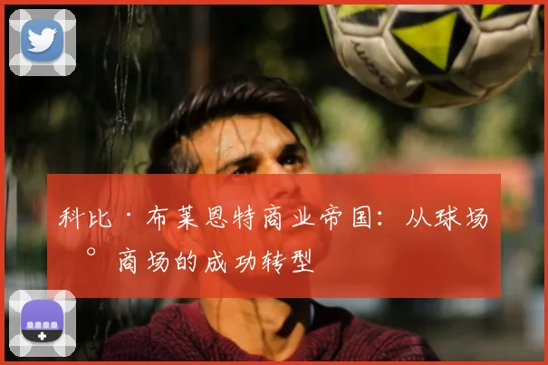 科比·布莱恩特商业帝国：从球场到商场的成功转型