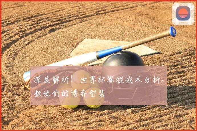 深度解析！世界杯赛程战术分析，教练们的博弈智慧