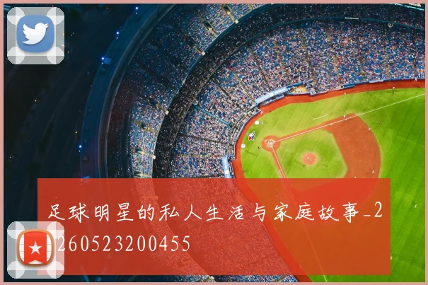 足球明星的私人生活与家庭故事_20260523200455