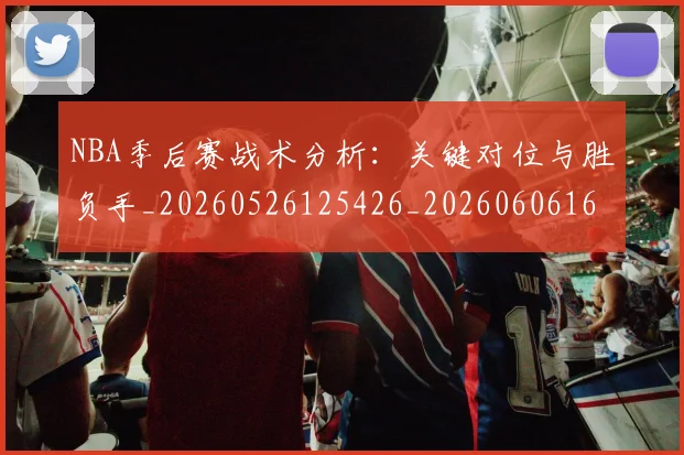 NBA季后赛战术分析：关键对位与胜负手_20260526125426_20260606165703