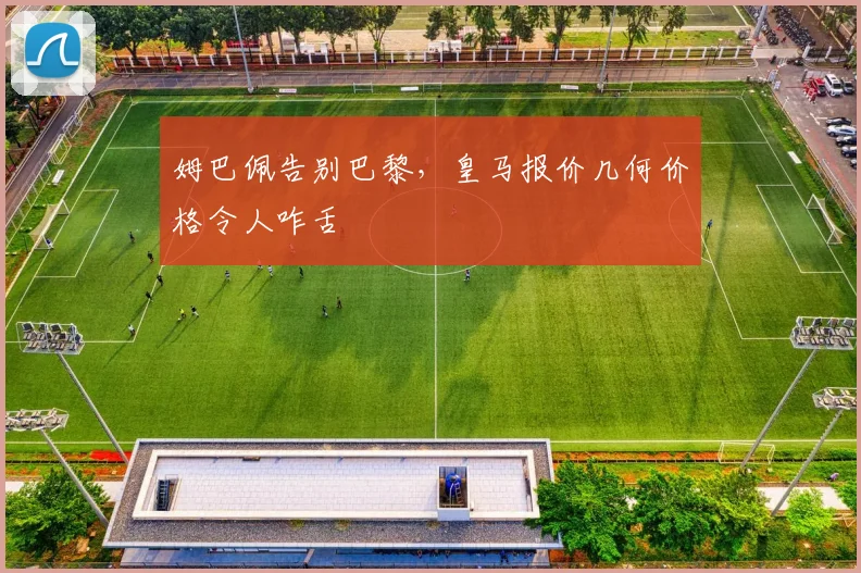 姆巴佩告别巴黎，皇马报价几何价格令人咋舌