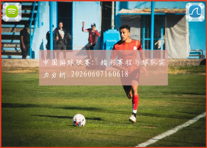 中国排球联赛：精彩赛程与球队实力分析_20260607160618