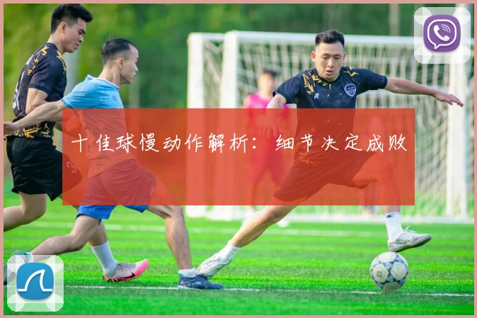 十佳球慢动作解析：细节决定成败