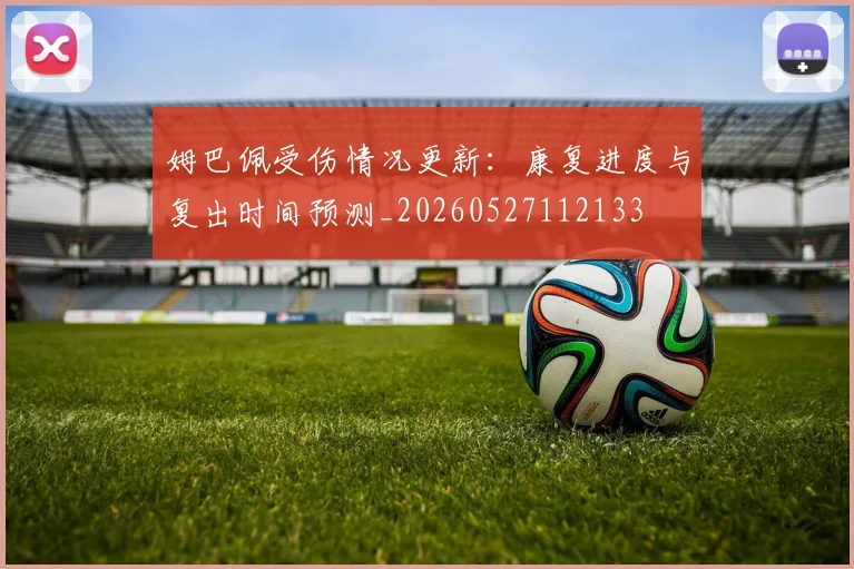 姆巴佩受伤情况更新：康复进度与复出时间预测_20260527112133