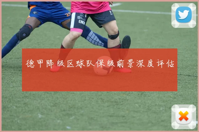德甲降级区球队保级前景深度评估