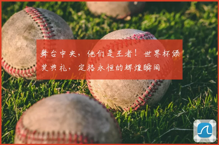 舞台中央，他们是王者！世界杯颁奖典礼，定格永恒的辉煌瞬间