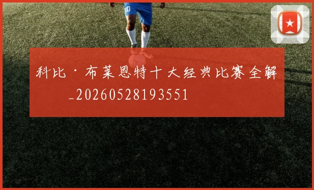 科比·布莱恩特十大经典比赛全解析_20260528193551