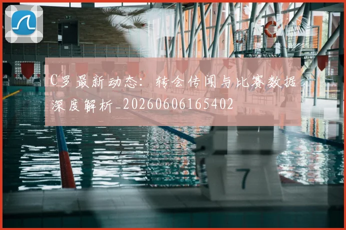 C罗最新动态：转会传闻与比赛数据深度解析_20260606165402